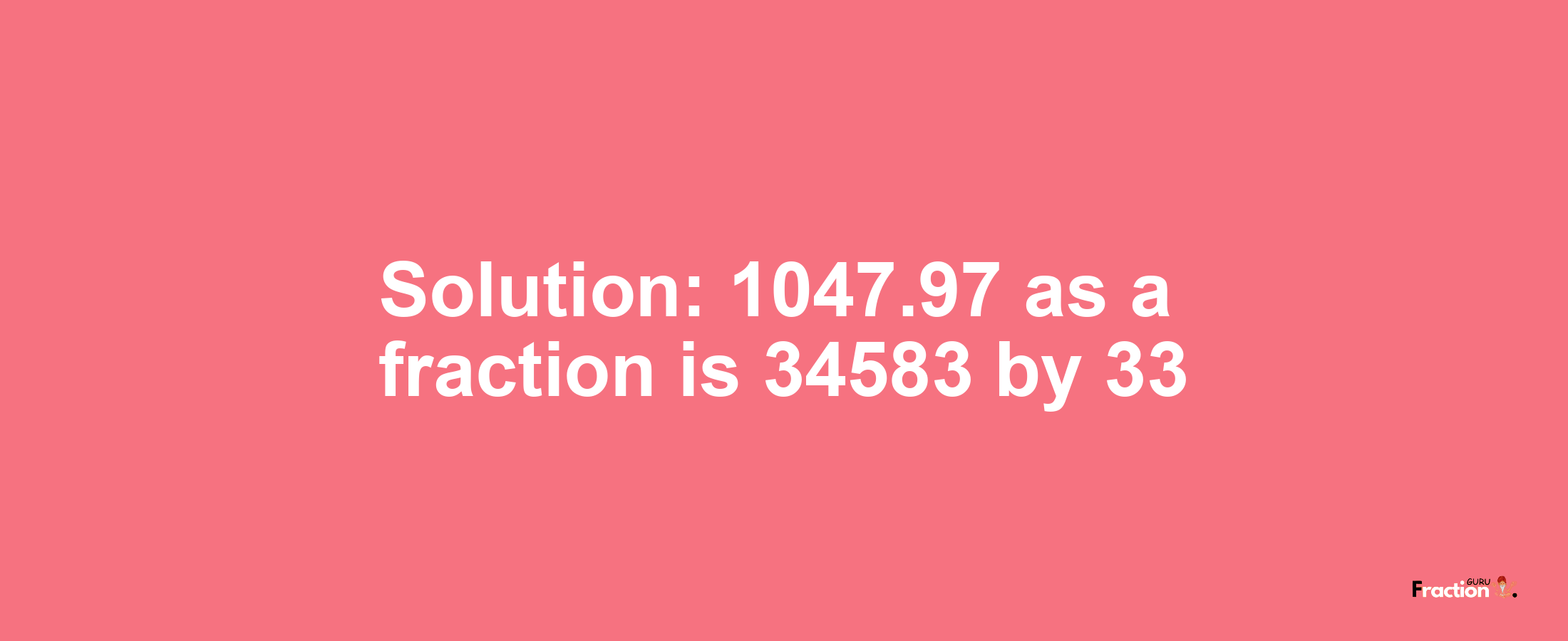 Solution:1047.97 as a fraction is 34583/33